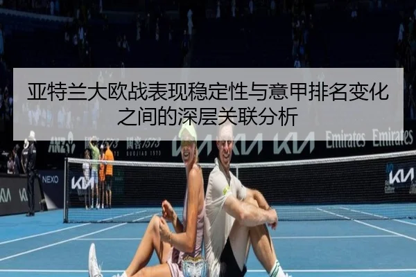亚特兰大欧战表现稳定性与意甲排名变化之间的深层关联分析