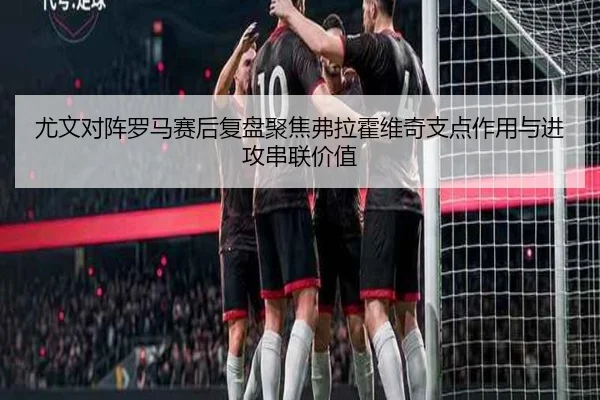 尤文对阵罗马赛后复盘聚焦弗拉霍维奇支点作用与进攻串联价值