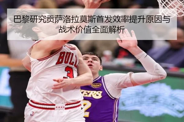 巴黎研究贡萨洛拉莫斯首发效率提升原因与战术价值全面解析